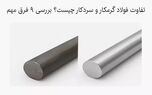 تفاوت فولاد گرمکار و سردکار چیست؟ بررسی 9 فرق مهم